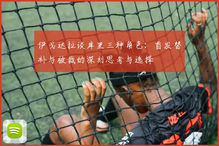 伊戈达拉谈库里三种角色：首发替补与被裁的深刻思考与选择