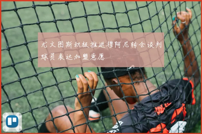 尤文图斯积极推进穆阿尼转会谈判球员表达加盟意愿