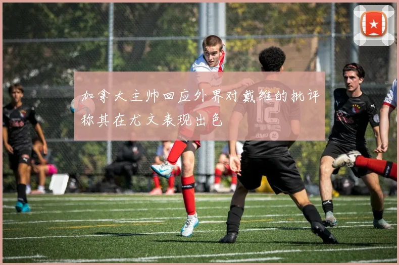 加拿大主帅回应外界对戴维的批评称其在尤文表现出色