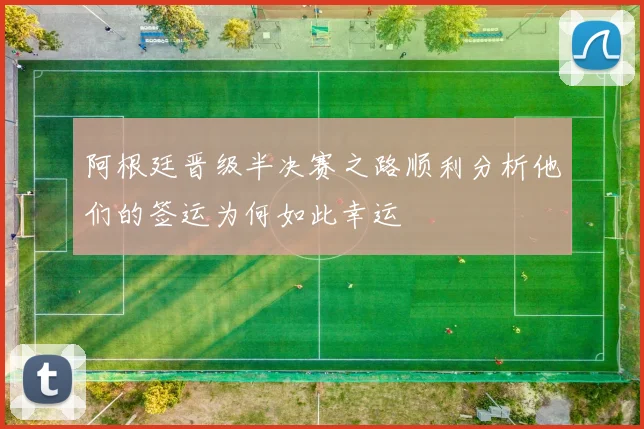 阿根廷晋级半决赛之路顺利分析他们的签运为何如此幸运