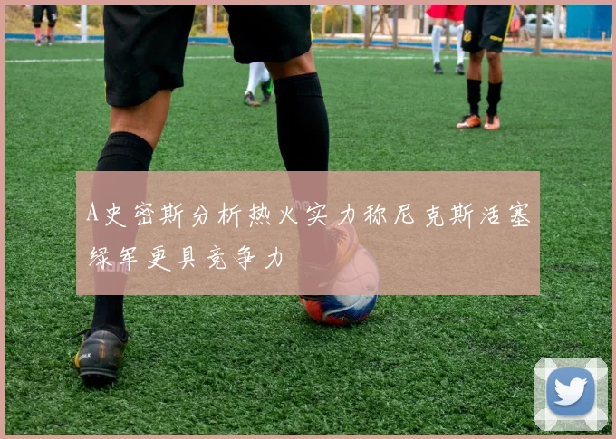 A史密斯分析热火实力称尼克斯活塞绿军更具竞争力