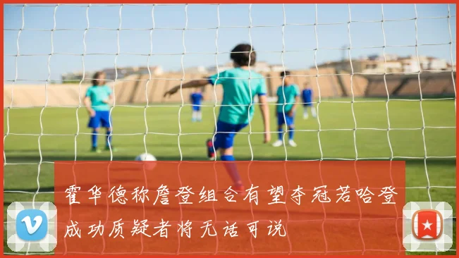 霍华德称詹登组合有望夺冠若哈登成功质疑者将无话可说