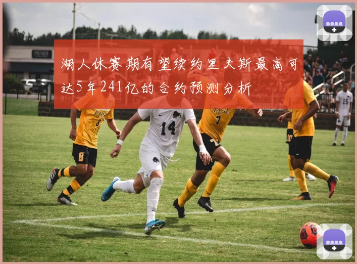 湖人休赛期有望续约里夫斯最高可达5年241亿的合约预测分析