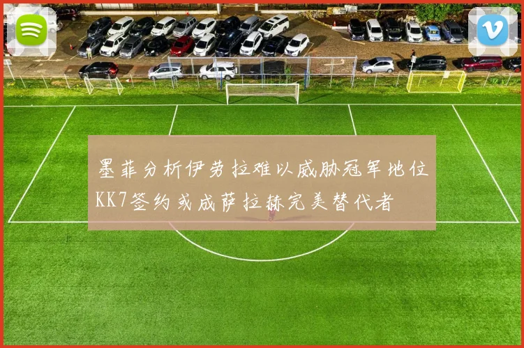 墨菲分析伊劳拉难以威胁冠军地位KK7签约或成萨拉赫完美替代者
