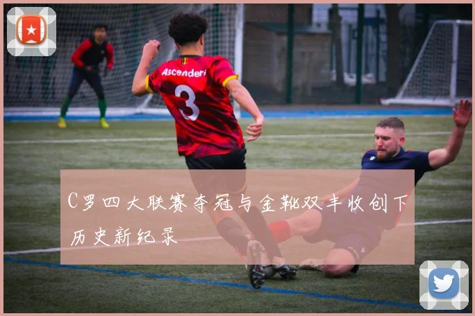 C罗四大联赛夺冠与金靴双丰收创下历史新纪录