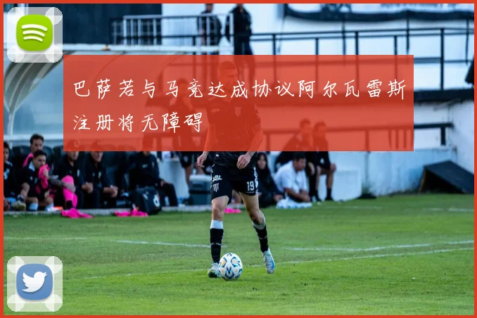 巴萨若与马竞达成协议阿尔瓦雷斯注册将无障碍
