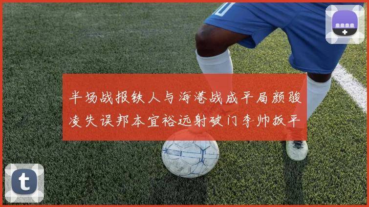 半场战报铁人与海港战成平局颜骏凌失误邦本宜裕远射破门李帅扳平
